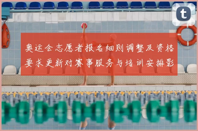 奥运会志愿者报名细则调整及资格要求更新对赛事服务与培训安排影响解读