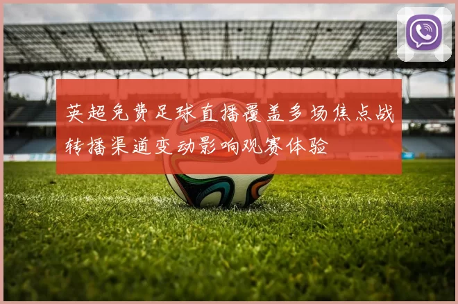 英超免费足球直播覆盖多场焦点战转播渠道变动影响观赛体验