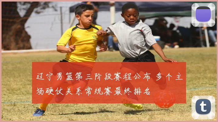 辽宁男篮第三阶段赛程公布 多个主场硬仗关系常规赛最终排名