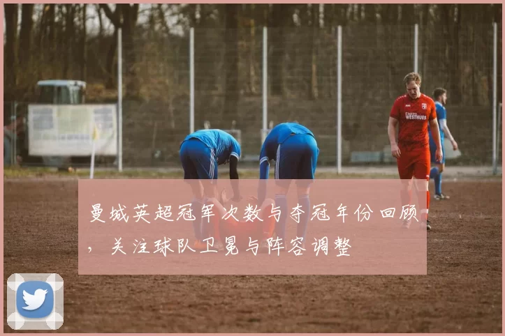 曼城英超冠军次数与夺冠年份回顾，关注球队卫冕与阵容调整