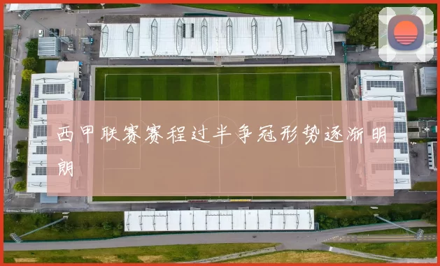 西甲联赛赛程过半争冠形势逐渐明朗