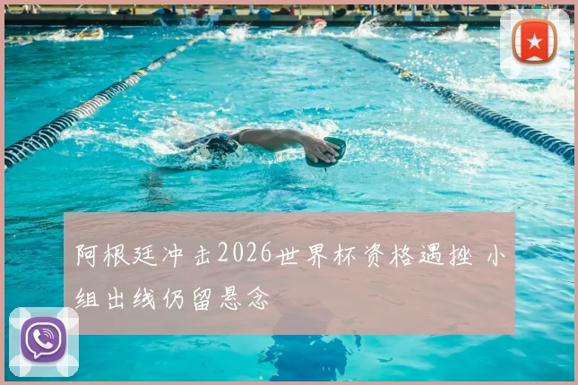 阿根廷冲击2026世界杯资格遇挫 小组出线仍留悬念