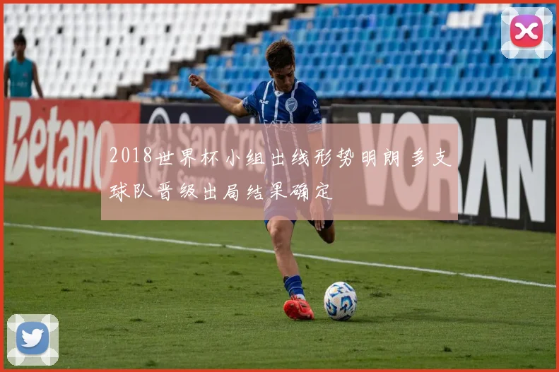 2018世界杯小组出线形势明朗 多支球队晋级出局结果确定