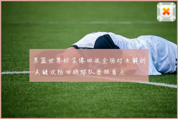 男篮世界杯录像回放全场对决解析 关键攻防回顾球队晋级看点