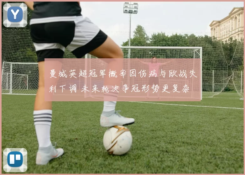 曼城英超冠军概率因伤病与欧战失利下调 未来轮次争冠形势更复杂