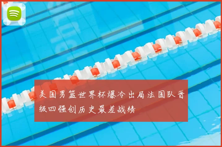 美国男篮世界杯爆冷出局法国队晋级四强创历史最差战绩