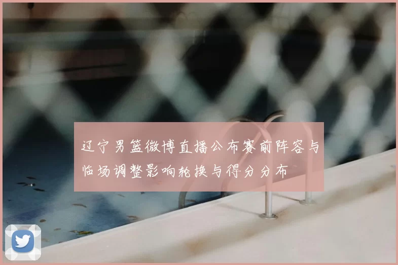 辽宁男篮微博直播公布赛前阵容与临场调整影响轮换与得分分布