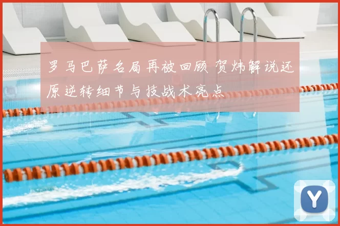 罗马巴萨名局再被回顾 贺炜解说还原逆转细节与技战术亮点