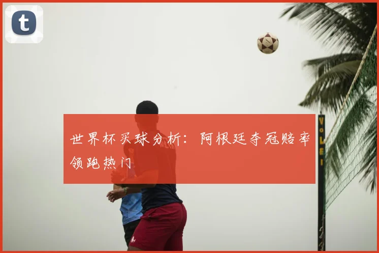 世界杯买球分析:阿根廷夺冠赔率领跑热门