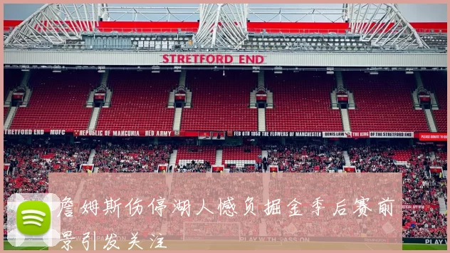 詹姆斯伤停湖人憾负掘金季后赛前景引发关注