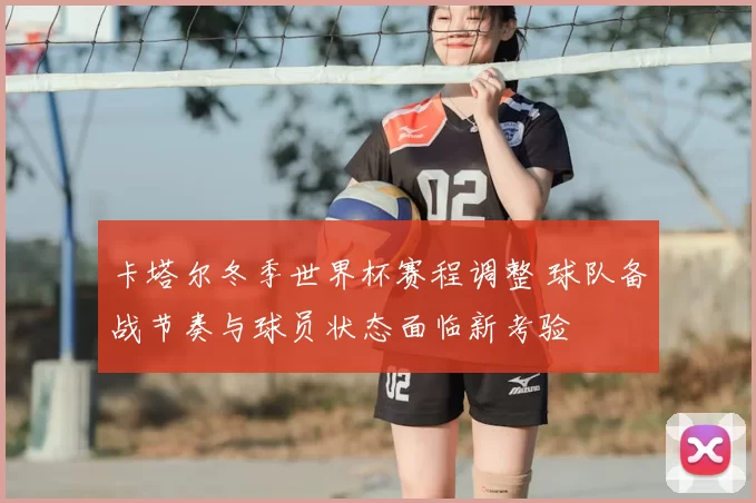 卡塔尔冬季世界杯赛程调整 球队备战节奏与球员状态面临新考验