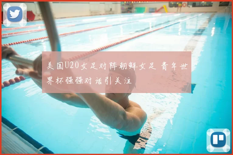 美国U20女足对阵朝鲜女足 青年世界杯强强对话引关注