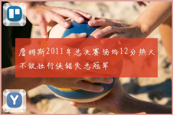 詹姆斯2011年总决赛场均12分热火不敌独行侠错失总冠军