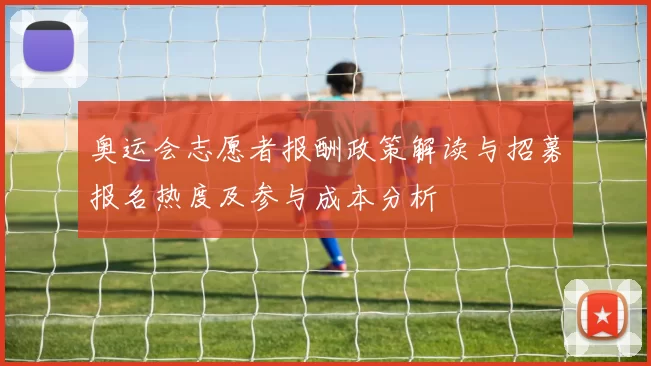 奥运会志愿者报酬政策解读与招募报名热度及参与成本分析