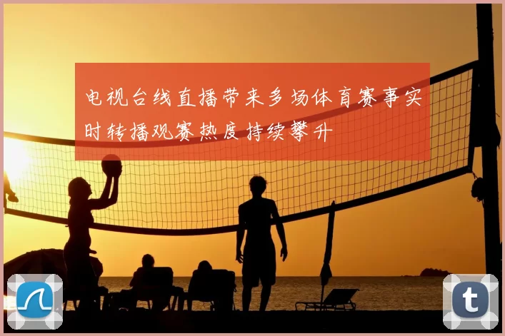 电视台线直播带来多场体育赛事实时转播观赛热度持续攀升