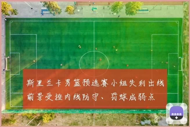 斯里兰卡男篮预选赛小组失利出线前景受挫内线防守、罚球成弱点