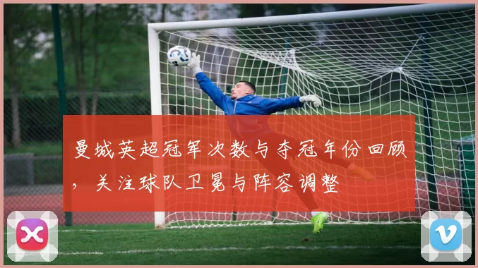 曼城英超冠军次数与夺冠年份回顾，关注球队卫冕与阵容调整