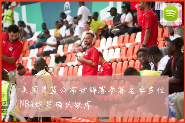 美国男篮公布世锦赛参赛名单多位NBA球星确认缺席