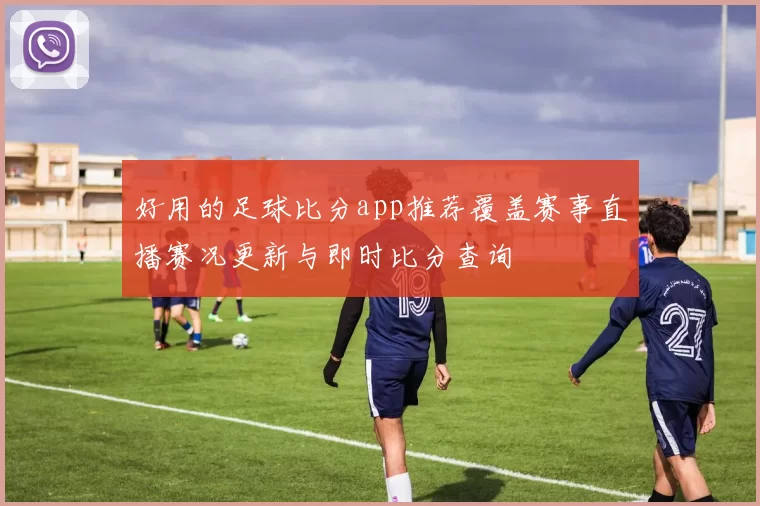 好用的足球比分app推荐覆盖赛事直播赛况更新与即时比分查询