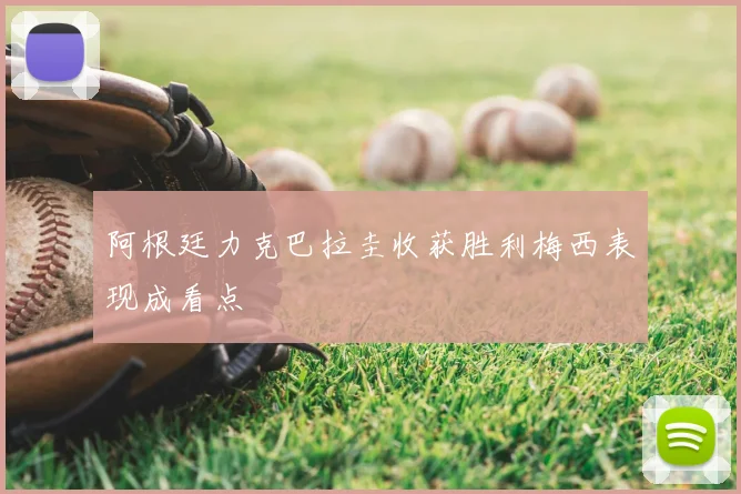 阿根廷力克巴拉圭收获胜利梅西表现成看点