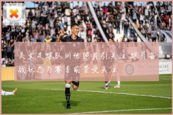 美女足球队训练照片引关注 球员备战状态与赛季前景受关注