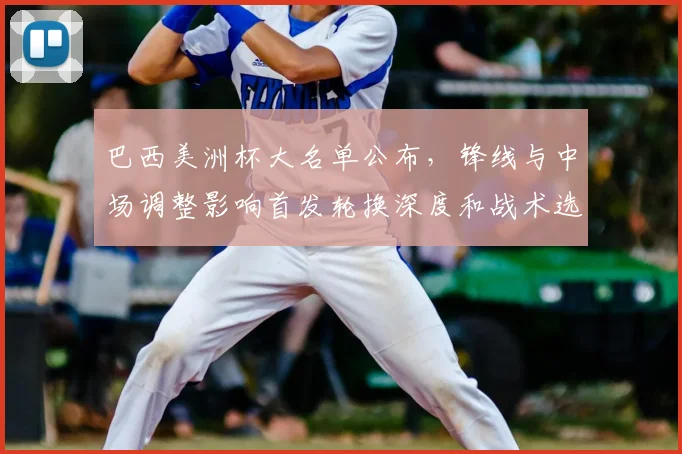 巴西美洲杯大名单公布，锋线与中场调整影响首发轮换深度和战术选择