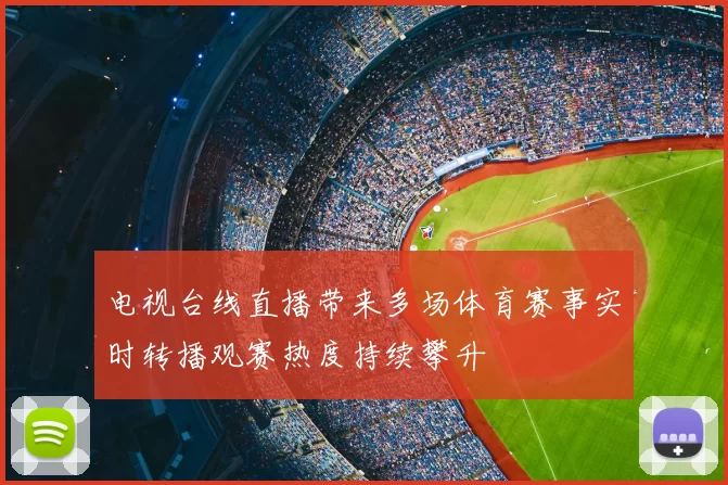 电视台线直播带来多场体育赛事实时转播观赛热度持续攀升