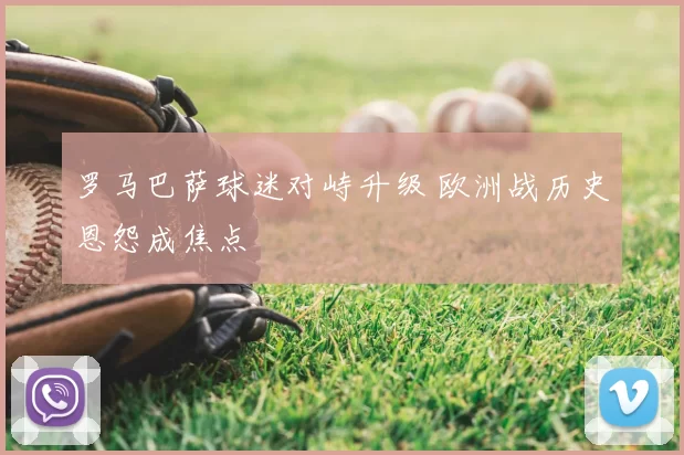 罗马巴萨球迷对峙升级 欧洲战历史恩怨成焦点