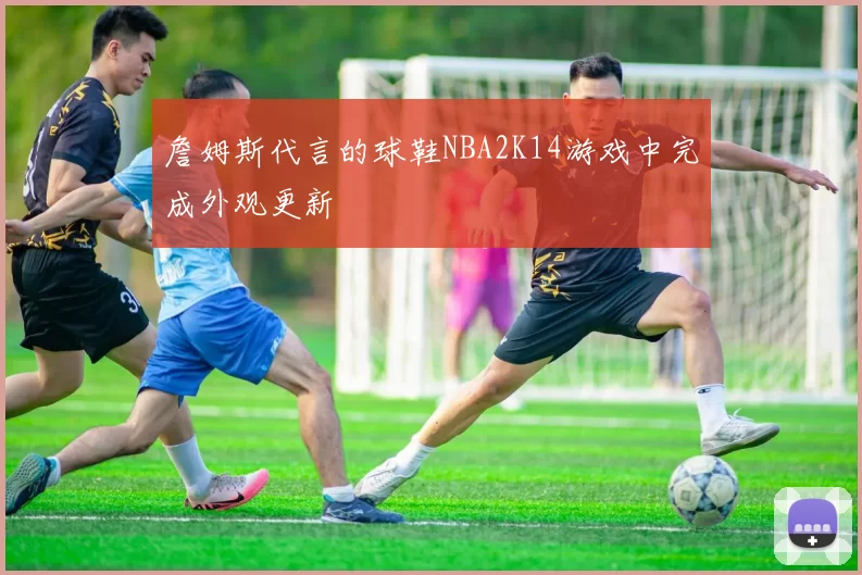 詹姆斯代言的球鞋NBA2K14游戏中完成外观更新