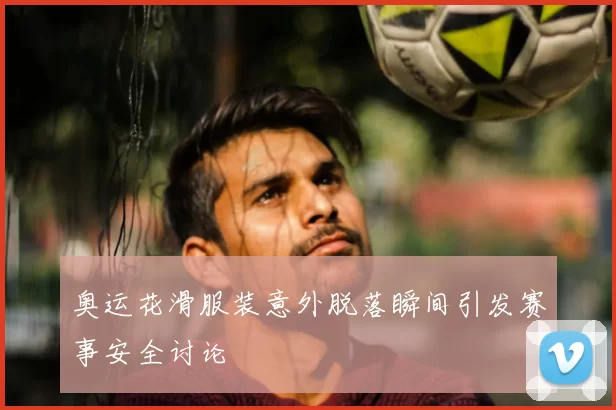 奥运花滑服装意外脱落瞬间引发赛事安全讨论