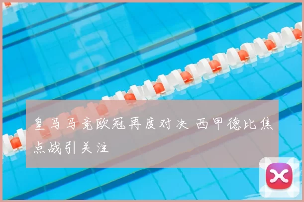 皇马马竞欧冠再度对决 西甲德比焦点战引关注