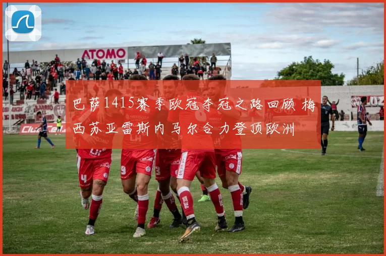 巴萨1415赛季欧冠夺冠之路回顾 梅西苏亚雷斯内马尔合力登顶欧洲