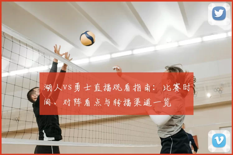 湖人vs勇士直播观看指南：比赛时间、对阵看点与转播渠道一览