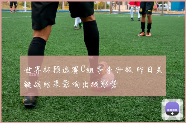 世界杯预选赛C组争夺升级 昨日关键战结果影响出线形势
