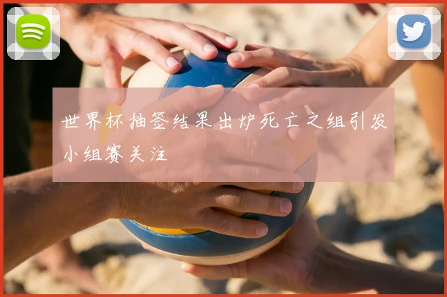 世界杯抽签结果出炉死亡之组引发小组赛关注
