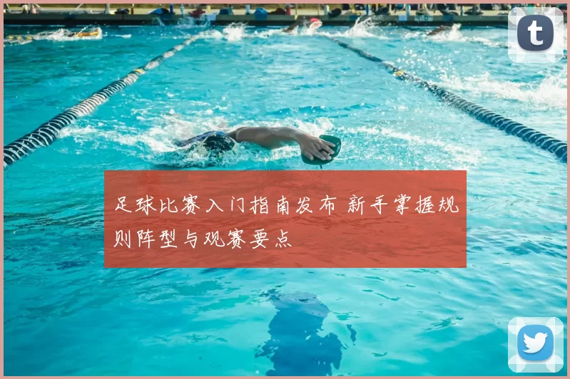 足球比赛入门指南发布 新手掌握规则阵型与观赛要点