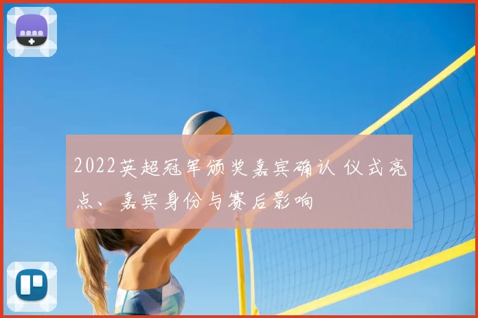 2022英超冠军颁奖嘉宾确认 仪式亮点、嘉宾身份与赛后影响