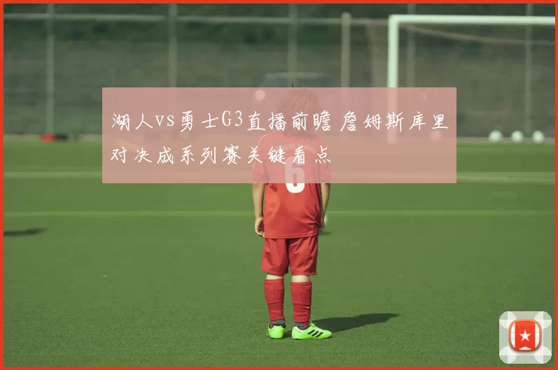 湖人vs勇士G3直播前瞻 詹姆斯库里对决成系列赛关键看点