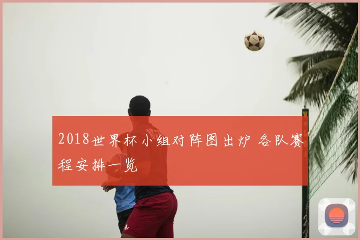 2018世界杯小组对阵图出炉 各队赛程安排一览