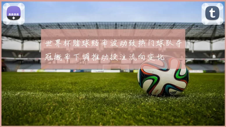 世界杯赌球赔率波动致热门球队夺冠概率下调推动投注流向变化