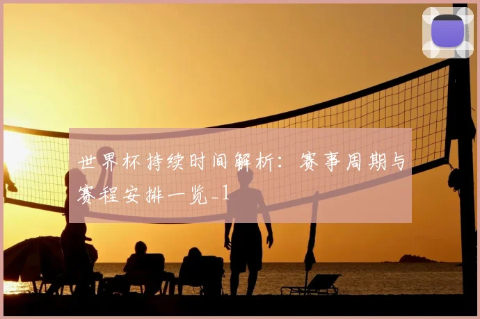世界杯持续时间解析:赛事周期与赛程安排一览_1