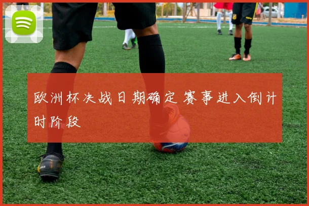 欧洲杯决战日期确定 赛事进入倒计时阶段
