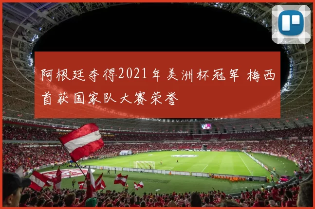 阿根廷夺得2021年美洲杯冠军 梅西首获国家队大赛荣誉
