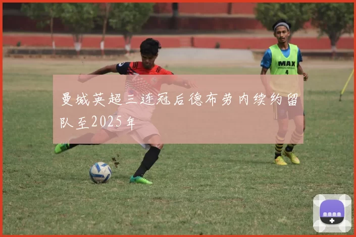 曼城英超三连冠后德布劳内续约留队至2025年