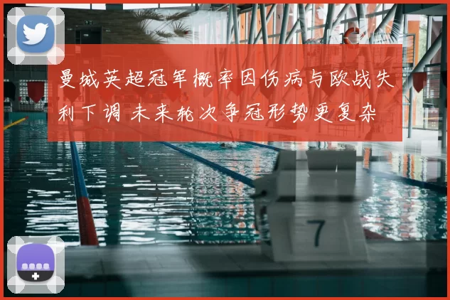 曼城英超冠军概率因伤病与欧战失利下调 未来轮次争冠形势更复杂