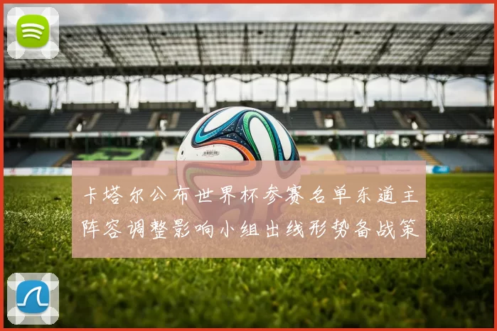 卡塔尔公布世界杯参赛名单东道主阵容调整影响小组出线形势备战策略
