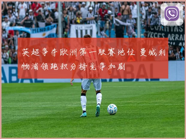 英超争夺欧洲第一联赛地位 曼城利物浦领跑积分榜竞争加剧