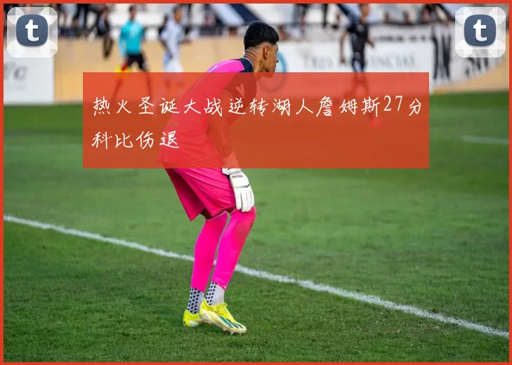 热火圣诞大战逆转湖人詹姆斯27分科比伤退