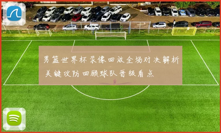 男篮世界杯录像回放全场对决解析 关键攻防回顾球队晋级看点