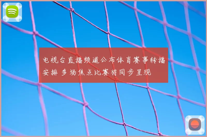 电视台直播频道公布体育赛事转播安排 多场焦点比赛将同步呈现